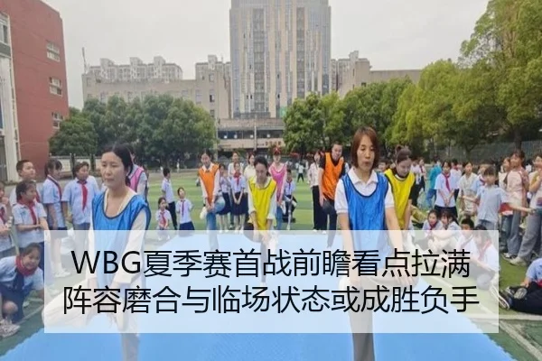 WBG夏季赛首战前瞻看点拉满 阵容磨合与临场状态或成胜负手（k1tiyu）